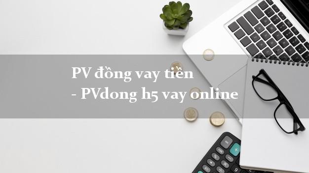 PV đồng vay tiền - PVdong h5 vay online